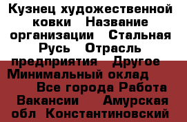 Кузнец художественной ковки › Название организации ­ Стальная Русь › Отрасль предприятия ­ Другое › Минимальный оклад ­ 40 000 - Все города Работа » Вакансии   . Амурская обл.,Константиновский р-н